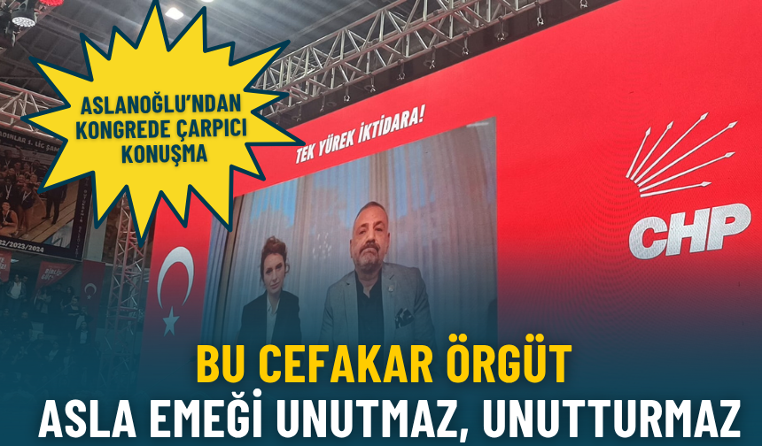 Aslanoğlu’ndan kongrede çarpıcı konuşma: Bu cefakar örgüt asla emeği unutmaz, unutturmaz