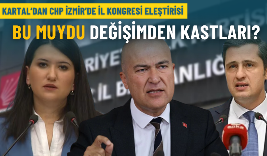 Kartal’dan CHP İzmir’de il kongresi eleştirisi: Bu muydu değişimden kastları?