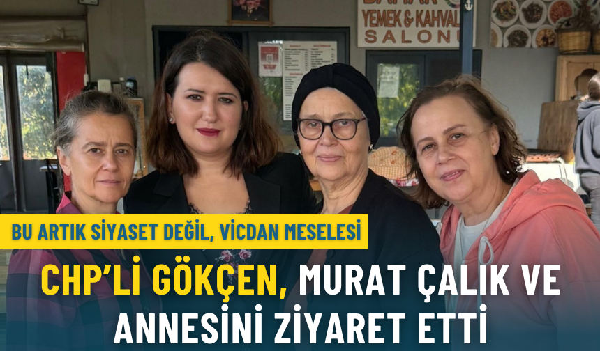 CHP’li Gökçen, Murat Çalık ve annesini ziyaret etti: Bu artık siyaset değil, vicdan meselesi