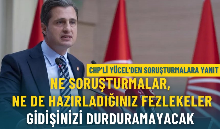 CHP’li Yücel’den soruşturmalara yanıt: Gidişinizi durduramayacak