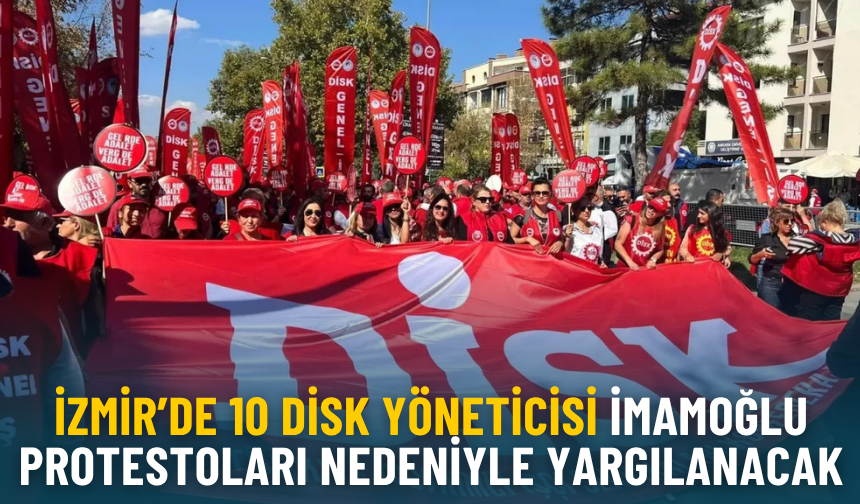 İzmir’de 10 DİSK yöneticisi İmamoğlu protestoları nedeniyle yargılanacak