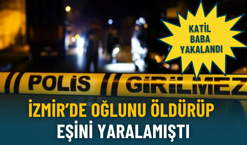 İzmir’de oğlunu öldürüp eşini yaralamıştı: Katil baba yakalandı