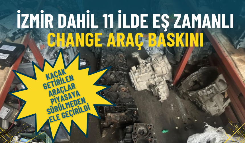 İzmir dahil 11 ilde eş zamanlı change araç baskını: Kaçak getirilen araçlar piyasaya sürülmeden ele geçirildi