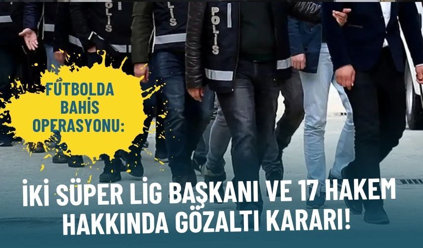 Futbolda bahis operasyonu: İki Süper Lig başkanı ve 17 hakem hakkında gözaltı kararı!