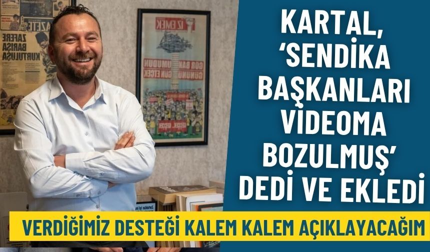 Kartal, ‘sendika başkanları videoma bozulmuş’ dedi ve ekledi: Verdiğimiz desteği kalem kalem açıklayacağım