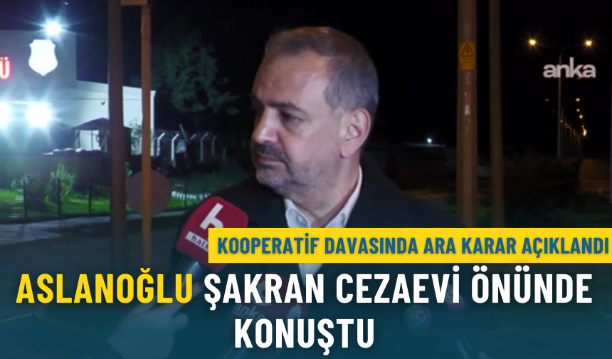 Kooperatif davasında ara karar açıklandı: Aslanoğlu Şakran Cezaevi önünde konuştu