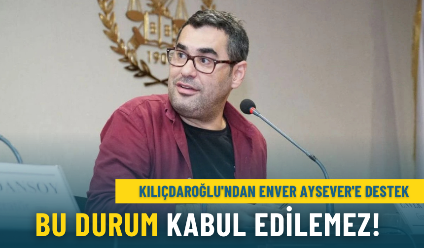 Kılıçdaroğlu'ndan Enver Aysever'e destek: Bu durum kabul edilemez!
