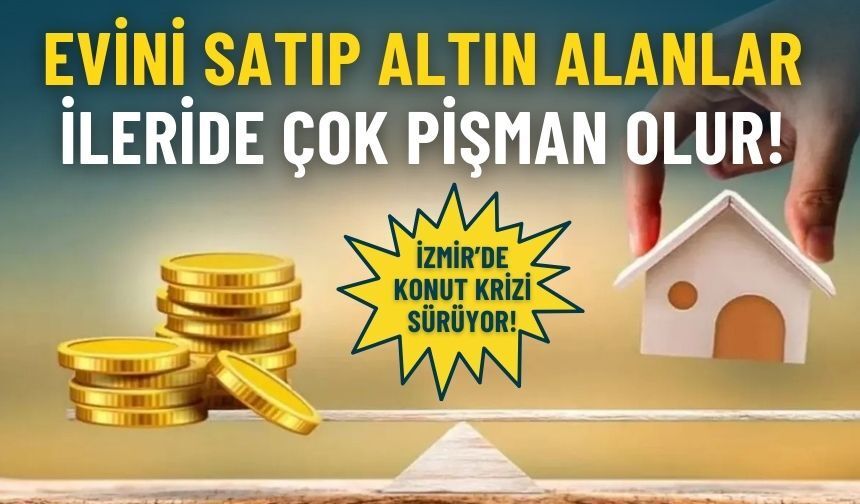İzmir’de konut krizi sürüyor: Evini satıp altın alanlar ileride çok pişman olur!