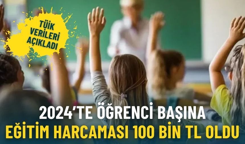 TÜİK verileri açıkladı: 2024’te öğrenci başına eğitim harcaması 100 bin TL oldu