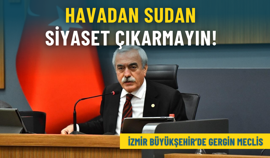 İzmir Büyükşehir’de gergin meclis: Havadan sudan siyaset çıkarmayın!