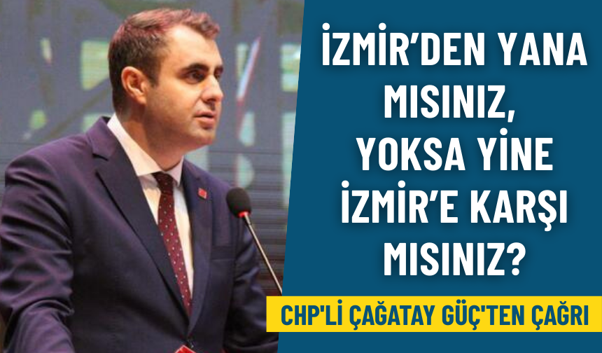 CHP'li Çağatay Güç'ten çağrı: İzmir’den yana mısınız, yoksa yine İzmir’e karşı mısınız?