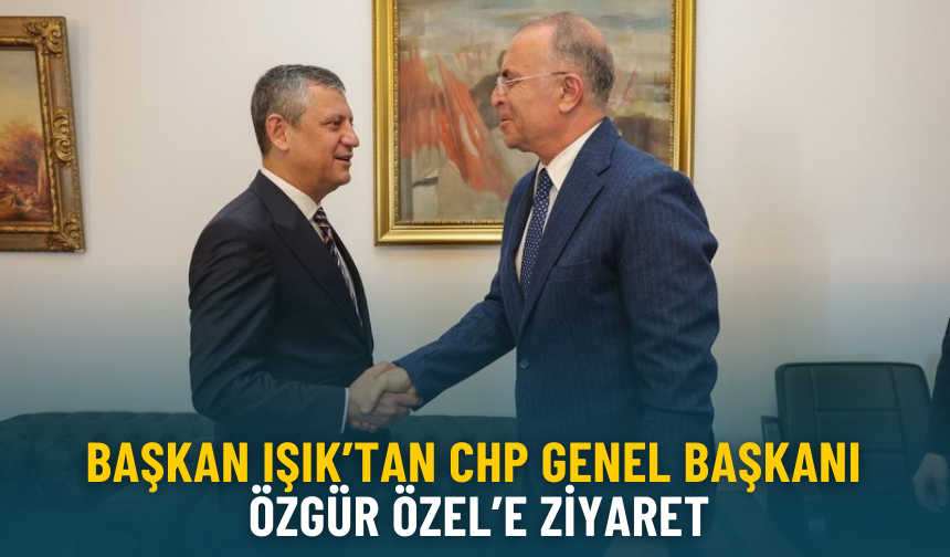 Başkan Işık’tan CHP Genel Başkanı Özgür Özel’e ziyaret