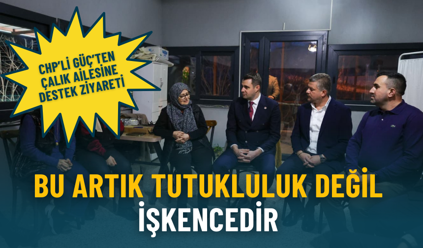 CHP’li Güç’ten Çalık ailesine destek ziyareti: Bu artık tutukluluk değil işkencedir