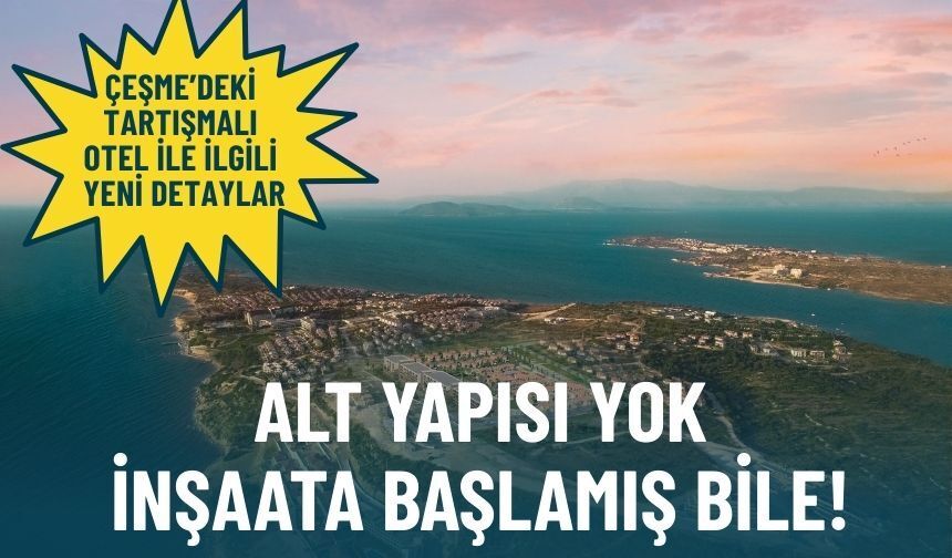Çeşme’deki tartışmalı otel ile ilgili yeni detaylar ortaya çıktı: Alt yapısı yok, inşaata başlamış bile
