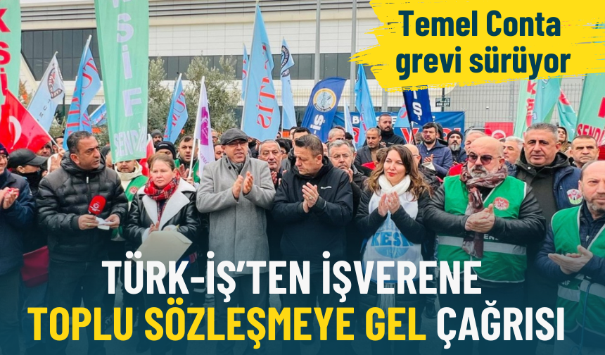 Temel Conta grevi sürüyor: Türk-İş’ten işverene toplu sözleşmeye gel çağrısı