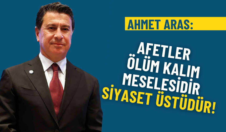Ahmet Aras’tan net mesaj: Afetler ölüm kalım meselesidir, siyaset üstüdür