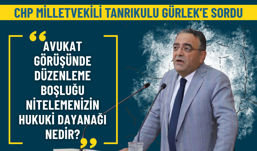 CHP'li Tanrıkulu Gürlek'e sordu: Avukat görüşünde düzenleme boşluğu nitelemenizin hukuki dayanağı nedir?
