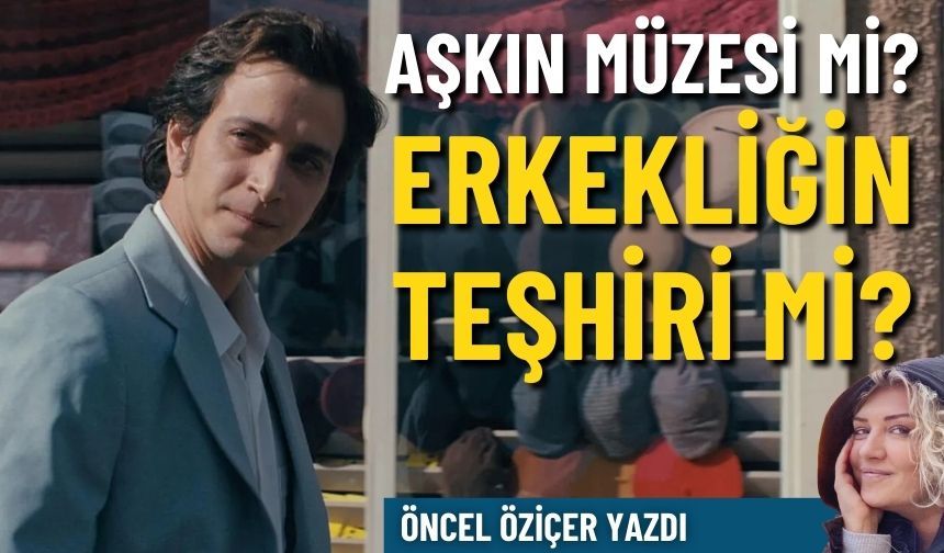 Aşkın müzesi mi? Erkekliğin teşhiri mi?