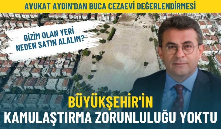 Avukat Aydın'dan Buca Cezaevi değerlendirmesi: Büyükşehir'in kamulaştırma zorunluluğu yoktu