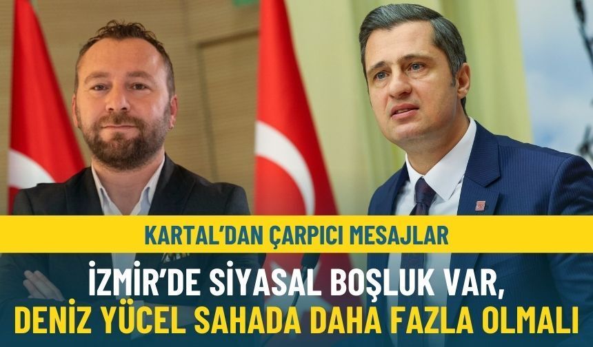Kartal’dan çarpıcı mesajlar: İzmir’de siyasal boşluk var, Deniz Yücel sahada daha fazla olmalı