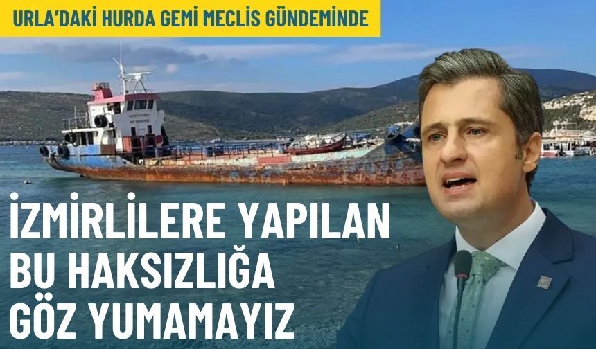 Urla’daki hurda gemi Meclis gündeminde: İzmirlilere yapılan bu haksızlığa göz yumamayız