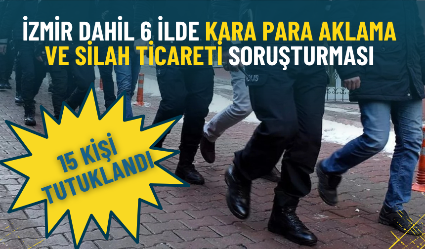 İzmir dahil 6 ilde kara para aklama ve silah ticareti operasyonu: 15 kişi tutuklandı