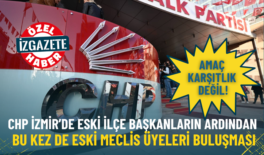 CHP İzmir’de eski ilçe başkanların ardından bu kez de eski meclis üyeleri buluşması: Amaç karşıtlık değil!