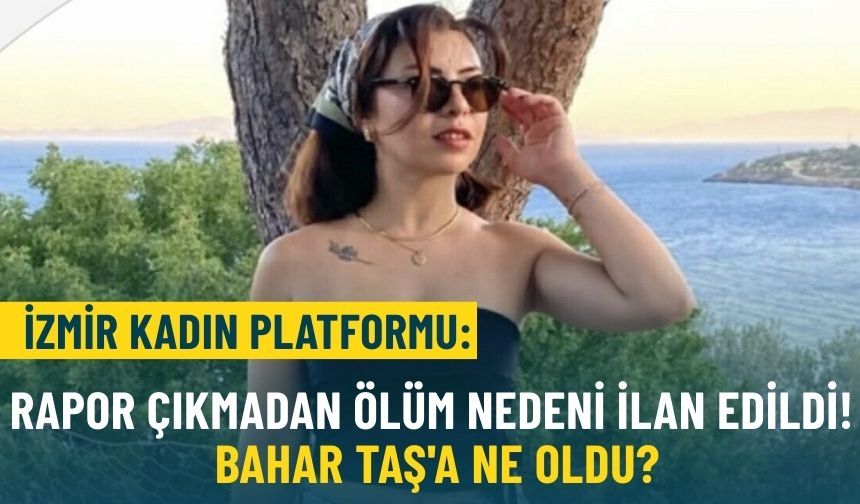 İzmir Kadın Platformu: Rapor çıkmadan ölüm nedeni ilan edildi! Bahar Taş'a ne oldu?