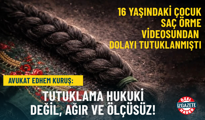 Saç örme videosu paylaştığı için tutuklanan çocuğun avukatı: Tutuklama hukuki değil, ağır ve ölçüsüz!