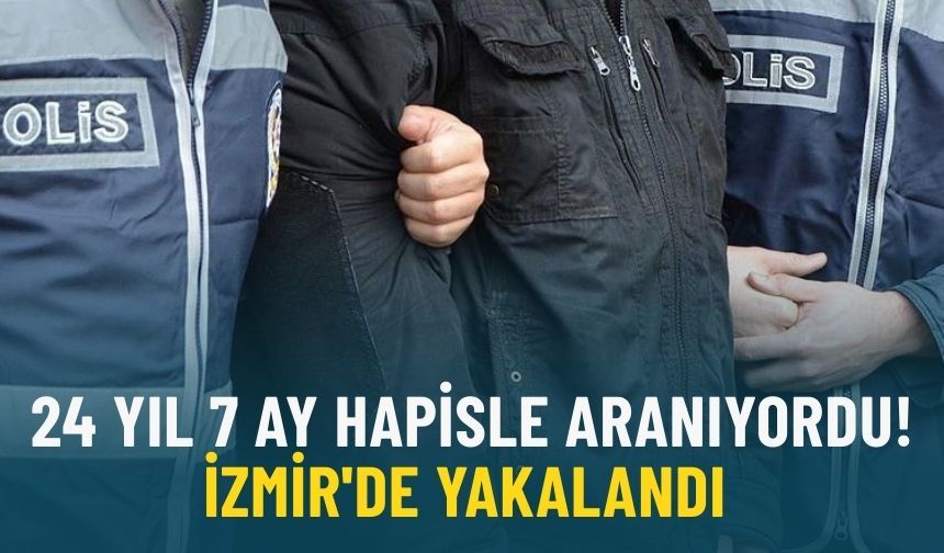24 yıl 7 ay hapisle aranıyordu: İzmir'de yakalandı