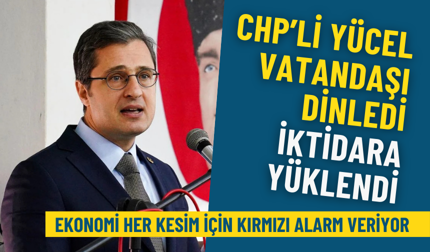 CHP’li Yücel vatandaşı dinledi, iktidara yüklendi: Ekonomi her kesim için kırmızı alarm veriyor