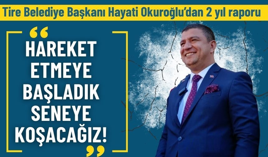 Tire Belediye Başkanı Hayati Okuroğlu’dan 2 yıl raporu: Hareket etmeye başladık, seneye koşacağız!