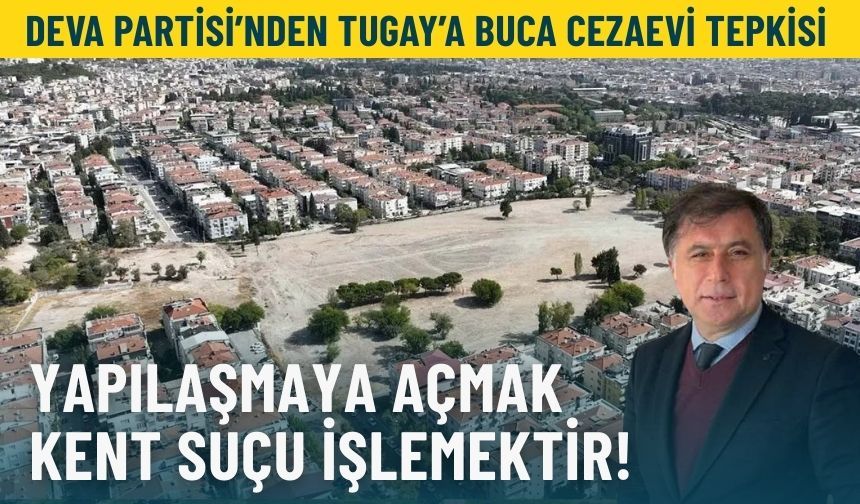 DEVA Partisi’nden Tugay’a Buca Cezaevi tepkisi: Yapılaşmaya açmak kent suçu işlemektir!