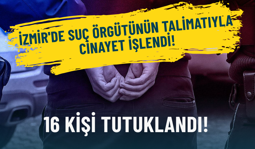 İzmir'de suç örgütünün talimatıyla cinayet işlendi: 16 kişi tutuklandı!