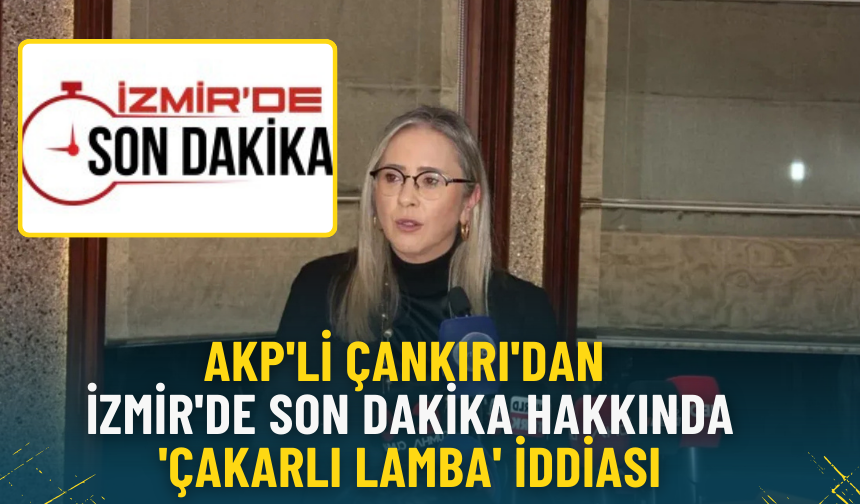 AKP'li Çankırı'dan İzmir'de Son Dakika hakkında 'çakarlı lamba' iddiası