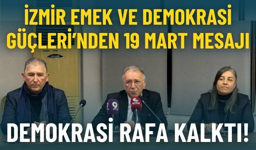İzmir Emek ve Demokrasi Güçleri’nden 19 Mart mesajı: Demokrasi rafa kaldırıldı