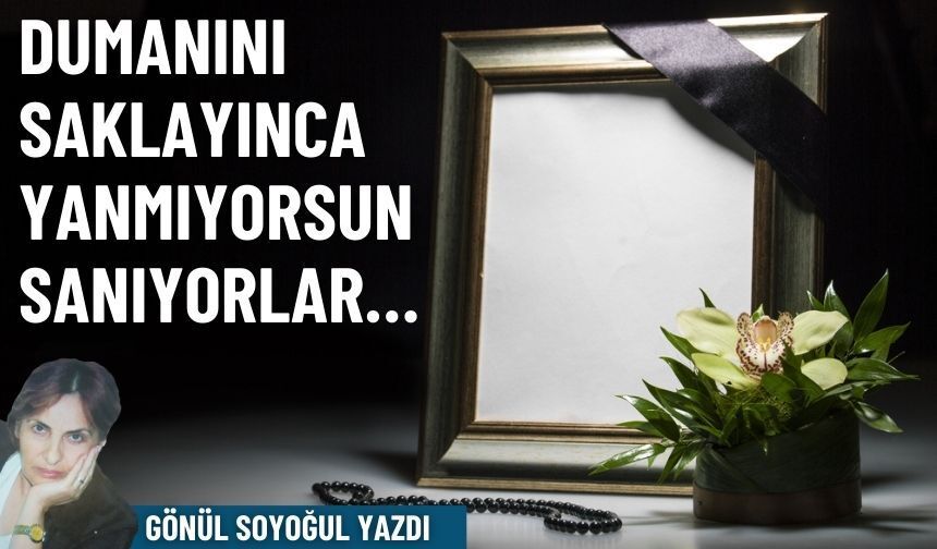 Dumanını saklayınca yanmıyorsun sanıyorlar…