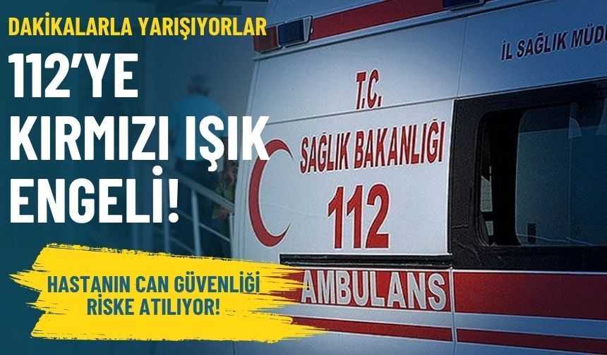 Dakikalarla yarışıyorlar: 112’ye kırmızı ışık engeli!