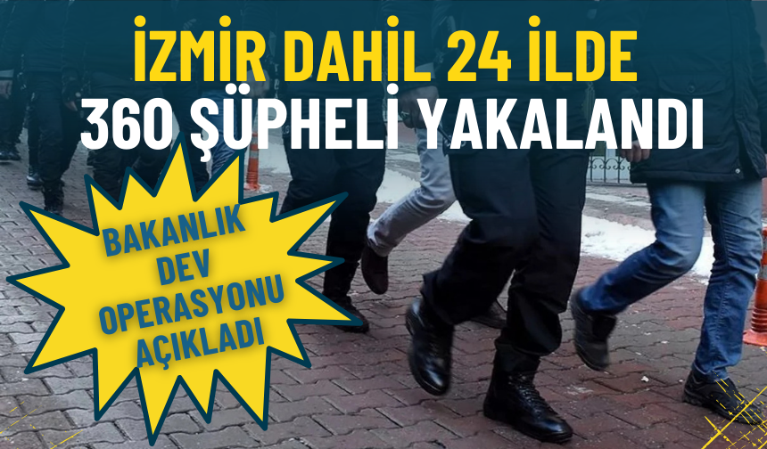 İzmir dahil 24 ilde 360 şüpheli yakalandı: Bakanlık dev operasyonu açıkladı