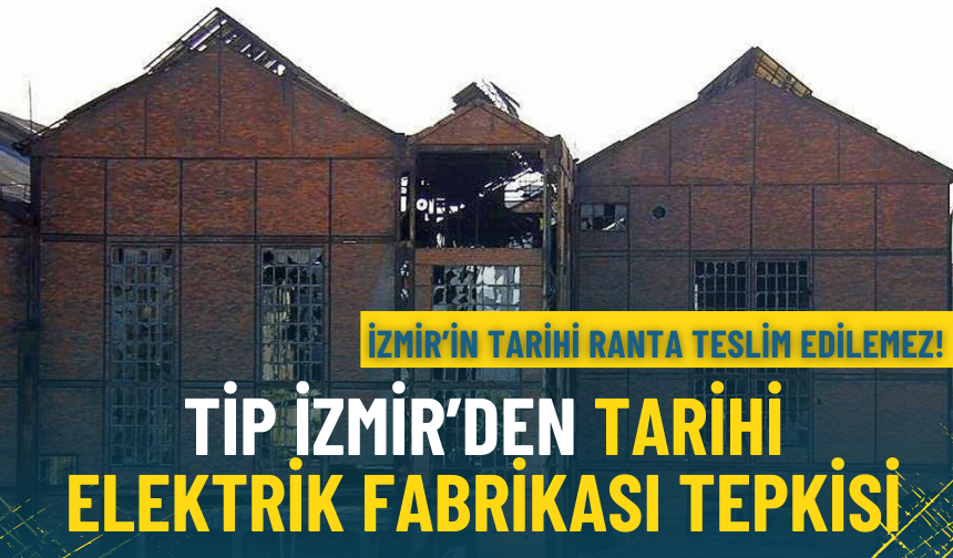 TİP İzmir’den Tarihi Elektrik Fabrikası tepkisi: İzmir’in tarihi ranta teslim edilemez!