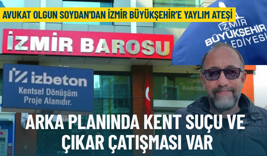 Avukat Olgun Soydan'dan İzmir Büyükşehir’e yaylım ateşi: Arka planında kent suçu ve çıkar çatışması var
