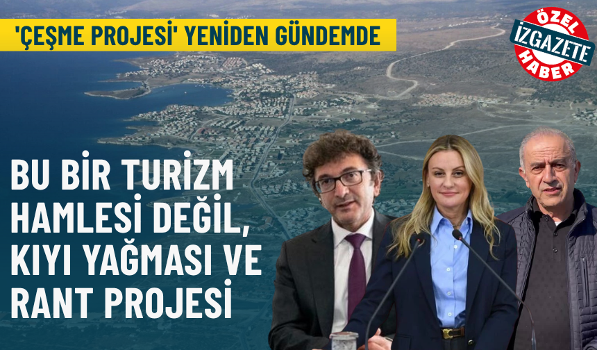 'Çeşme Projesi' yeniden gündemde: Bu bir turizm hamlesi değil, kıyı yağması ve rant projesi