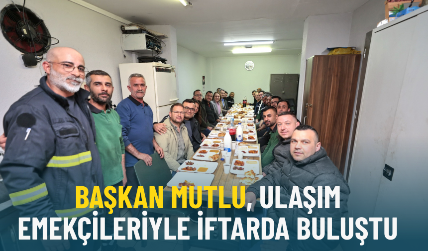 Başkan Mutlu, ulaşım emekçileriyle iftarda buluştu