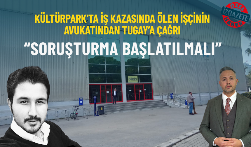 Kültürpark'ta iş kazasında ölen işçinin avukatından Tugay’a çağrı: Soruşturma başlatılmalı