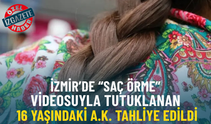 İzmir'de 'saç örme' videosuyla tutuklanan 16 yaşındaki A.K. tahliye edildi