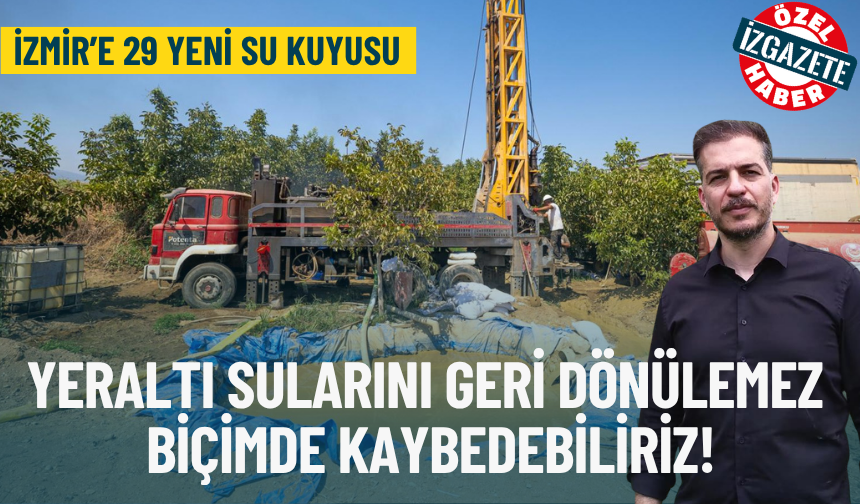 İzmir’e 29 yeni su kuyusu: Yeraltı sularını geri dönülemez biçimde kaybedebiliriz!