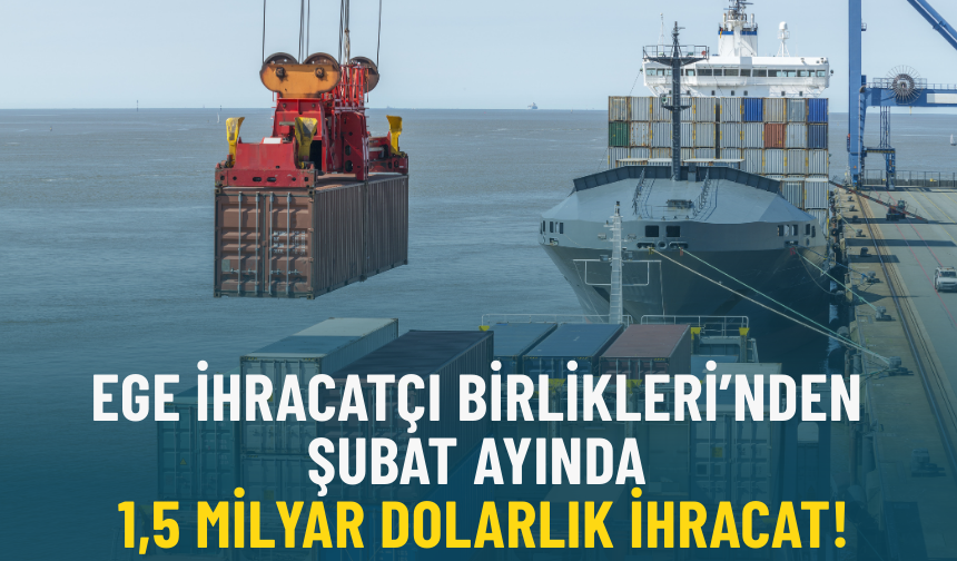 Ege İhracatçı Birlikleri’nden Şubat ayında yaklaşık 1,5 milyar dolarlık ihracat!