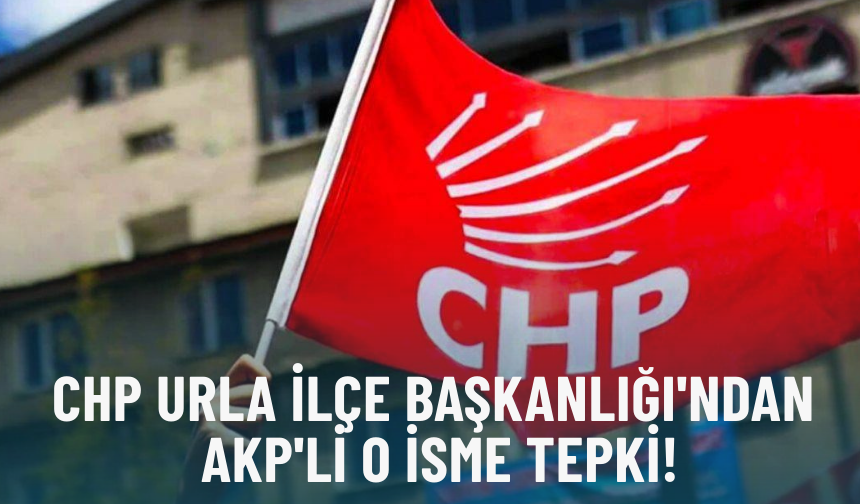 CHP Urla İlçe Başkanlığı'ndan AKP'li o isme tepki!
