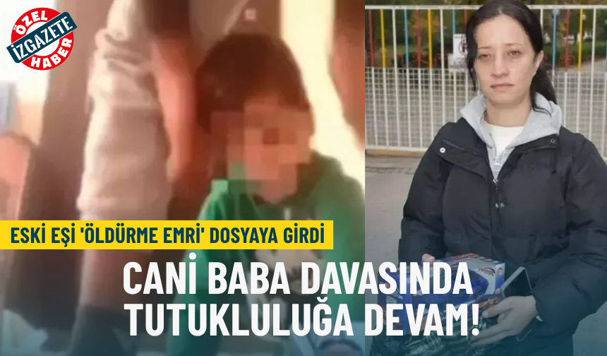 Eski eşi 'öldürme emri' dosyaya girdi: Cani baba davasında tutukluluğa devam!