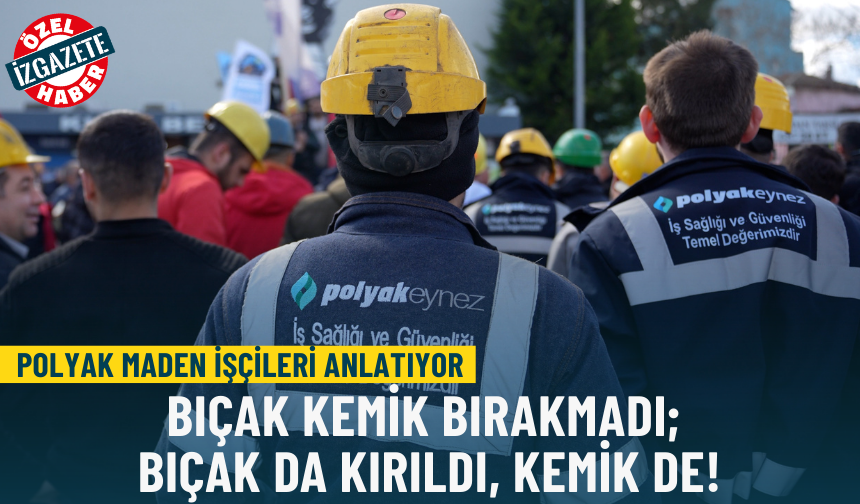 Polyak Maden İşçileri anlatıyor: Bıçak kemik bırakmadı; bıçak da kırıldı, kemik de!
